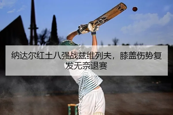 纳达尔红土八强战兹维列夫，膝盖伤势复发无奈退赛（leyu）
