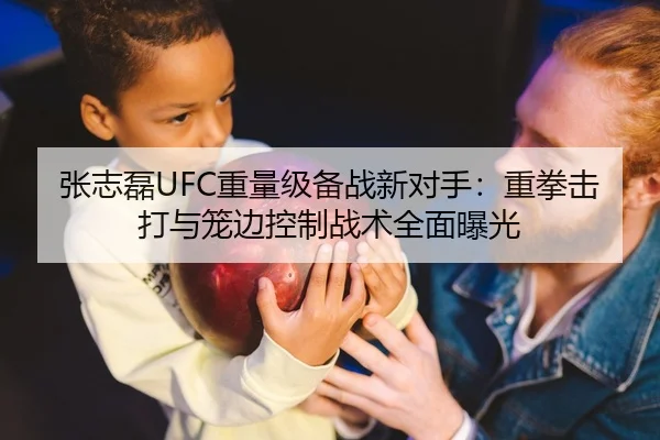 张志磊UFC重量级备战新对手：重拳击打与笼边控制战术全面曝光（leyu）